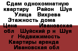 Сдам однокомнатную квартиру  › Район ­ Шуя › Улица ­ Вихрева › Этажность дома ­ 5 › Цена ­ 5 000 - Ивановская обл., Шуйский р-н, Шуя г. Недвижимость » Квартиры аренда   . Ивановская обл.